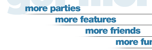more parties, more features, more friends, more fun!