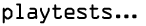 playtests...